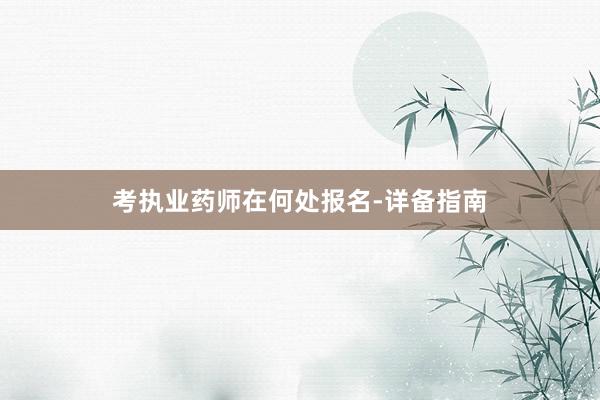 考执业药师在何处报名-详备指南